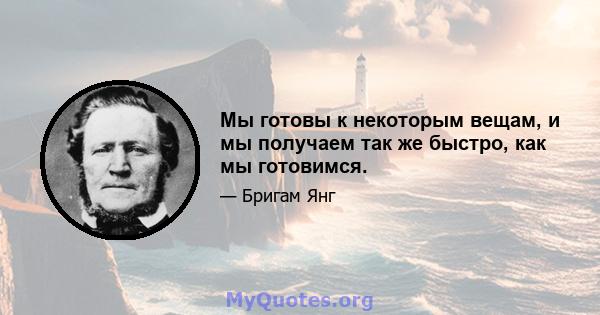 Мы готовы к некоторым вещам, и мы получаем так же быстро, как мы готовимся.