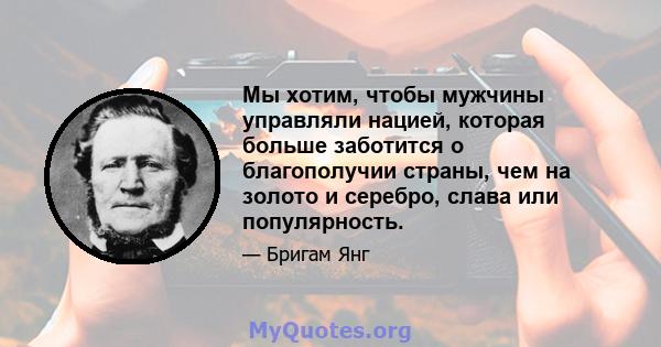 Мы хотим, чтобы мужчины управляли нацией, которая больше заботится о благополучии страны, чем на золото и серебро, слава или популярность.