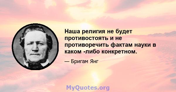 Наша религия не будет противостоять и не противоречить фактам науки в каком -либо конкретном.