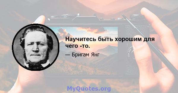 Научитесь быть хорошим для чего -то.