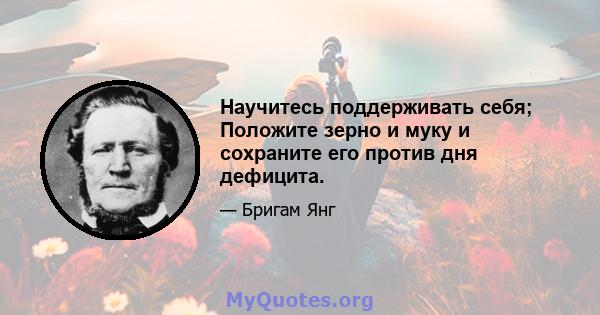 Научитесь поддерживать себя; Положите зерно и муку и сохраните его против дня дефицита.