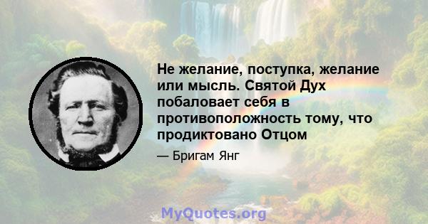 Не желание, поступка, желание или мысль. Святой Дух побаловает себя в противоположность тому, что продиктовано Отцом