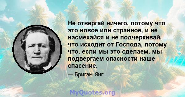 Не отвергай ничего, потому что это новое или странное, и не насмехайся и не подчеркивай, что исходит от Господа, потому что, если мы это сделаем, мы подвергаем опасности наше спасение.