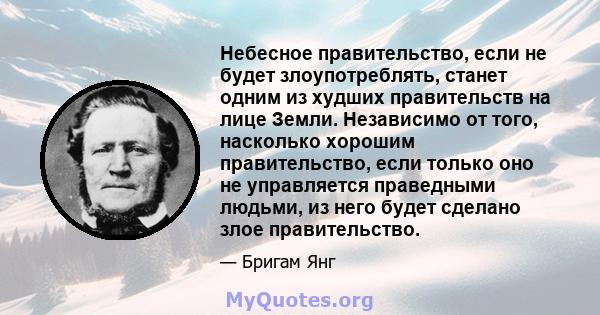 Небесное правительство, если не будет злоупотреблять, станет одним из худших правительств на лице Земли. Независимо от того, насколько хорошим правительство, если только оно не управляется праведными людьми, из него