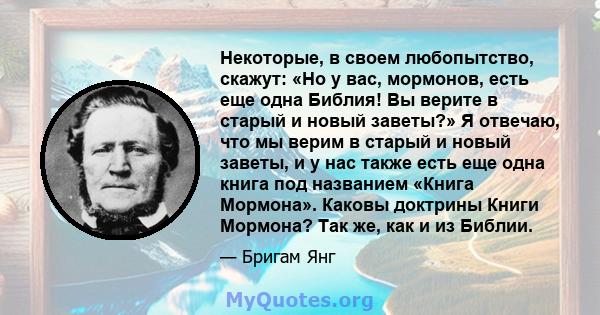 Некоторые, в своем любопытство, скажут: «Но у вас, мормонов, есть еще одна Библия! Вы верите в старый и новый заветы?» Я отвечаю, что мы верим в старый и новый заветы, и у нас также есть еще одна книга под названием