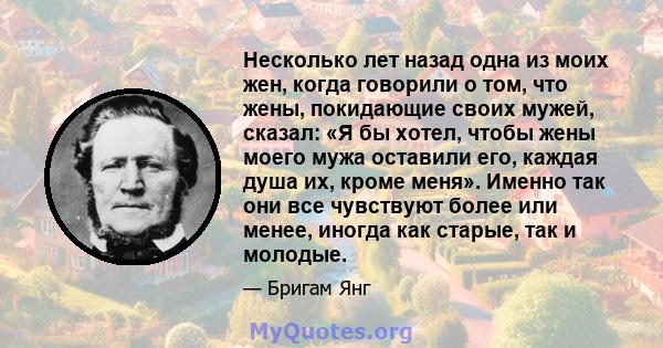 Несколько лет назад одна из моих жен, когда говорили о том, что жены, покидающие своих мужей, сказал: «Я бы хотел, чтобы жены моего мужа оставили его, каждая душа их, кроме меня». Именно так они все чувствуют более или