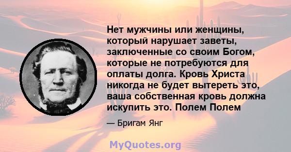 Нет мужчины или женщины, который нарушает заветы, заключенные со своим Богом, которые не потребуются для оплаты долга. Кровь Христа никогда не будет вытереть это, ваша собственная кровь должна искупить это. Полем Полем