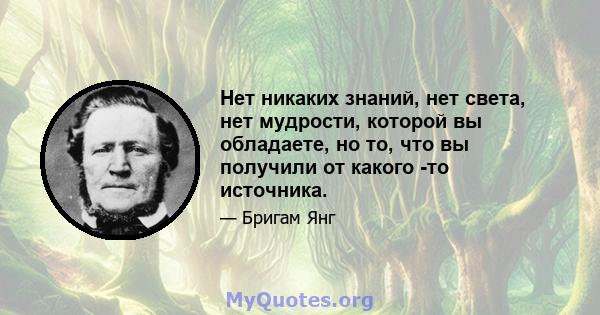 Нет никаких знаний, нет света, нет мудрости, которой вы обладаете, но то, что вы получили от какого -то источника.