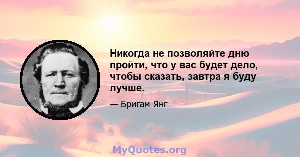 Никогда не позволяйте дню пройти, что у вас будет дело, чтобы сказать, завтра я буду лучше.