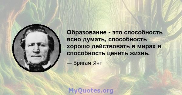 Образование - это способность ясно думать, способность хорошо действовать в мирах и способность ценить жизнь.