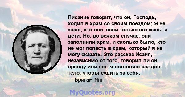 Писание говорит, что он, Господь, ходил в храм со своим поездом; Я не знаю, кто они, если только его жены и дети; Но, во всяком случае, они заполнили храм, и сколько было, кто не мог попасть в храм, который я не могу