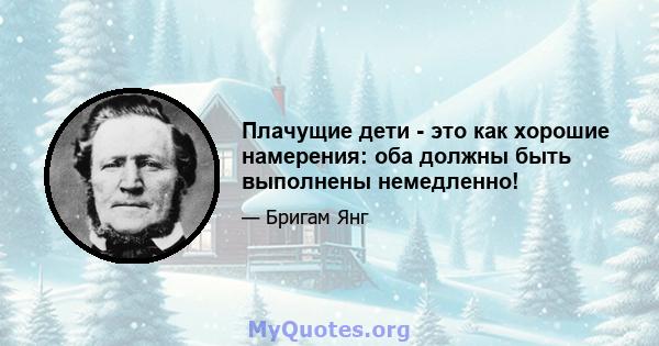 Плачущие дети - это как хорошие намерения: оба должны быть выполнены немедленно!