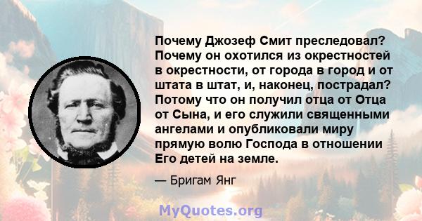 Почему Джозеф Смит преследовал? Почему он охотился из окрестностей в окрестности, от города в город и от штата в штат, и, наконец, пострадал? Потому что он получил отца от Отца от Сына, и его служили священными ангелами 