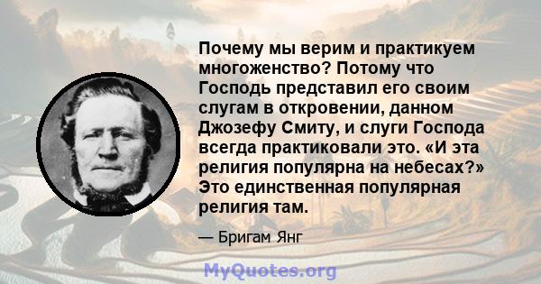 Почему мы верим и практикуем многоженство? Потому что Господь представил его своим слугам в откровении, данном Джозефу Смиту, и слуги Господа всегда практиковали это. «И эта религия популярна на небесах?» Это