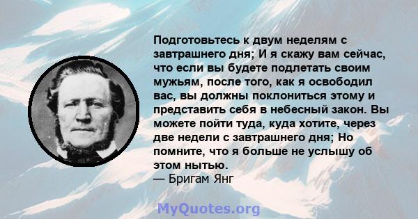 Подготовьтесь к двум неделям с завтрашнего дня; И я скажу вам сейчас, что если вы будете подлетать своим мужьям, после того, как я освободил вас, вы должны поклониться этому и представить себя в небесный закон. Вы