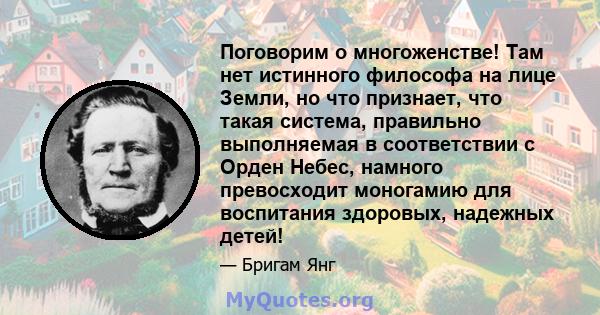 Поговорим о многоженстве! Там нет истинного философа на лице Земли, но что признает, что такая система, правильно выполняемая в соответствии с Орден Небес, намного превосходит моногамию для воспитания здоровых, надежных 