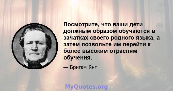 Посмотрите, что ваши дети должным образом обучаются в зачатках своего родного языка, а затем позвольте им перейти к более высоким отраслям обучения.