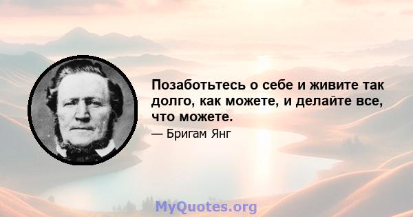 Позаботьтесь о себе и живите так долго, как можете, и делайте все, что можете.