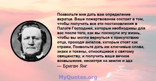 Позвольте мне дать вам определение вкратце. Ваше пожертвование состоит в том, чтобы получить все эти постановления в Палате Господней, которые необходимы для вас после того, как вы покинули эту жизнь, чтобы вы могли