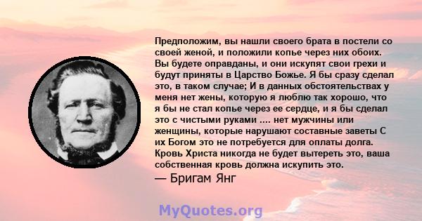 Предположим, вы нашли своего брата в постели со своей женой, и положили копье через них обоих. Вы будете оправданы, и они искупят свои грехи и будут приняты в Царство Божье. Я бы сразу сделал это, в таком случае; И в