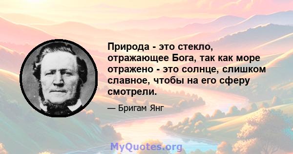 Природа - это стекло, отражающее Бога, так как море отражено - это солнце, слишком славное, чтобы на его сферу смотрели.