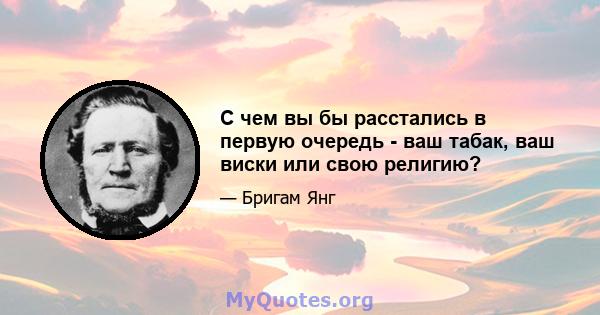 С чем вы бы расстались в первую очередь - ваш табак, ваш виски или свою религию?