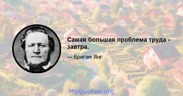 Самая большая проблема труда - завтра.