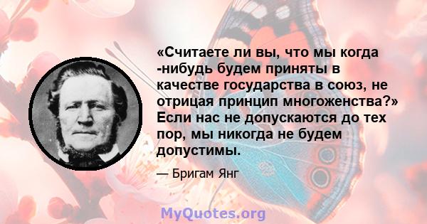 «Считаете ли вы, что мы когда -нибудь будем приняты в качестве государства в союз, не отрицая принцип многоженства?» Если нас не допускаются до тех пор, мы никогда не будем допустимы.