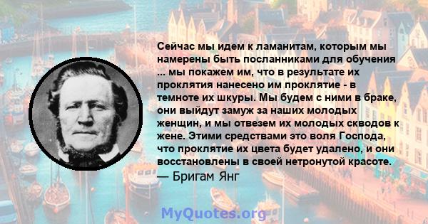 Сейчас мы идем к ламанитам, которым мы намерены быть посланниками для обучения ... мы покажем им, что в результате их проклятия нанесено им проклятие - в темноте их шкуры. Мы будем с ними в браке, они выйдут замуж за