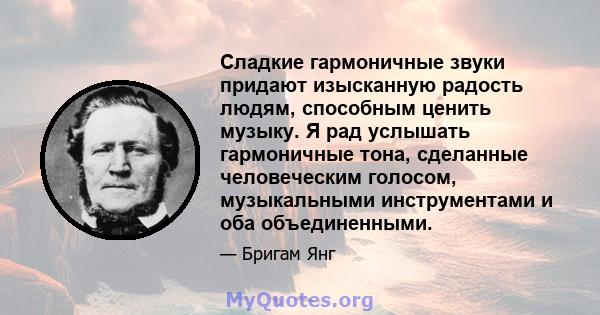 Сладкие гармоничные звуки придают изысканную радость людям, способным ценить музыку. Я рад услышать гармоничные тона, сделанные человеческим голосом, музыкальными инструментами и оба объединенными.