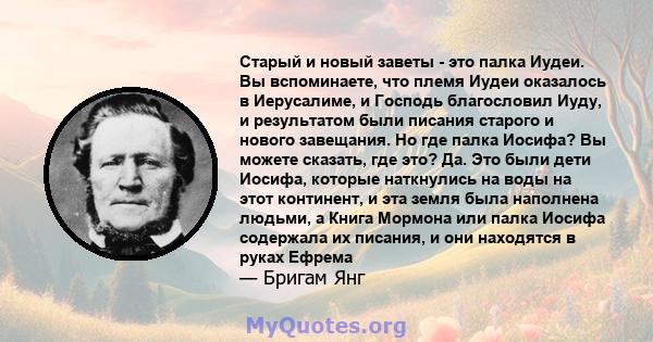 Старый и новый заветы - это палка Иудеи. Вы вспоминаете, что племя Иудеи оказалось в Иерусалиме, и Господь благословил Иуду, и результатом были писания старого и нового завещания. Но где палка Иосифа? Вы можете сказать, 