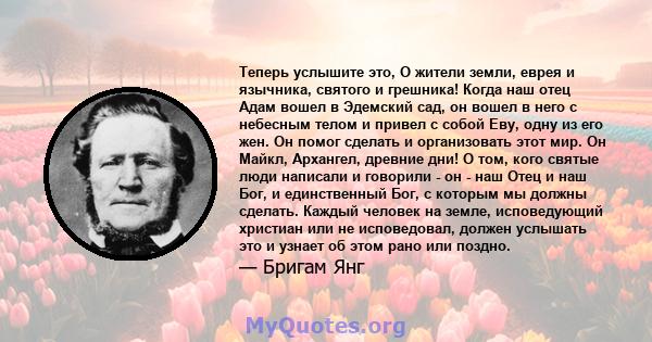 Теперь услышите это, О жители земли, еврея и язычника, святого и грешника! Когда наш отец Адам вошел в Эдемский сад, он вошел в него с небесным телом и привел с собой Еву, одну из его жен. Он помог сделать и