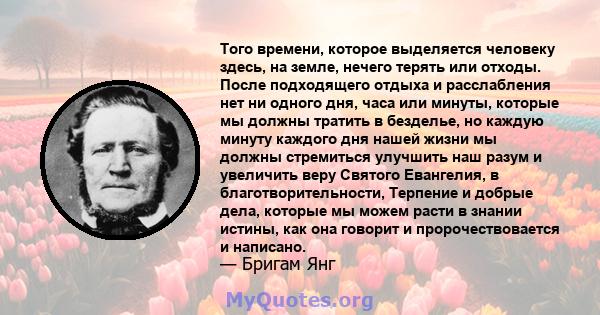 Того времени, которое выделяется человеку здесь, на земле, нечего терять или отходы. После подходящего отдыха и расслабления нет ни одного дня, часа или минуты, которые мы должны тратить в безделье, но каждую минуту