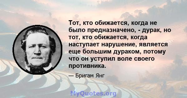 Тот, кто обижается, когда не было предназначено, - дурак, но тот, кто обижается, когда наступает нарушение, является еще большим дураком, потому что он уступил воле своего противника.