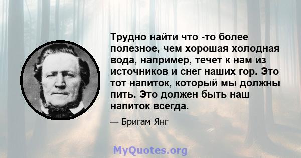 Трудно найти что -то более полезное, чем хорошая холодная вода, например, течет к нам из источников и снег наших гор. Это тот напиток, который мы должны пить. Это должен быть наш напиток всегда.