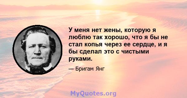 У меня нет жены, которую я люблю так хорошо, что я бы не стал копья через ее сердце, и я бы сделал это с чистыми руками.