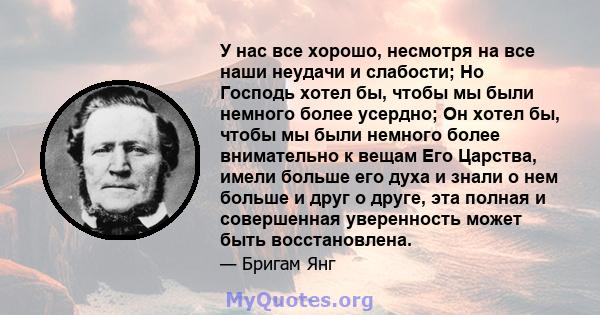 У нас все хорошо, несмотря на все наши неудачи и слабости; Но Господь хотел бы, чтобы мы были немного более усердно; Он хотел бы, чтобы мы были немного более внимательно к вещам Его Царства, имели больше его духа и