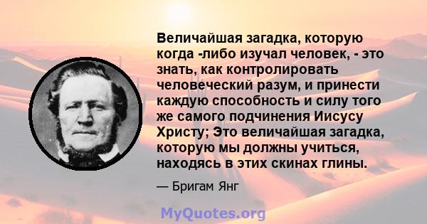 Величайшая загадка, которую когда -либо изучал человек, - это знать, как контролировать человеческий разум, и принести каждую способность и силу того же самого подчинения Иисусу Христу; Это величайшая загадка, которую