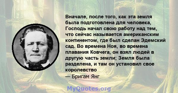 Вначале, после того, как эта земля была подготовлена ​​для человека, Господь начал свою работу над тем, что сейчас называется американским континентом, где был сделан Эдемский сад. Во времена Ноя, во времена плавания