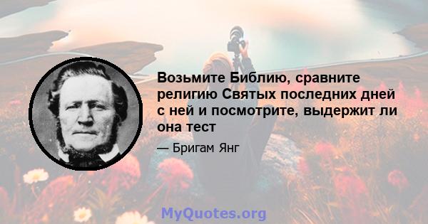 Возьмите Библию, сравните религию Святых последних дней с ней и посмотрите, выдержит ли она тест