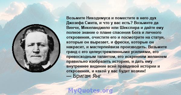 Возьмите Никодимуса и поместите в него дух Джозефа Смита, и что у вас есть? Возьмите да Винчи, Микеланджело или Шекспира и дайте ему полное знание о плане спасения Бога и личного откровения, очистите его и посмотрите на 