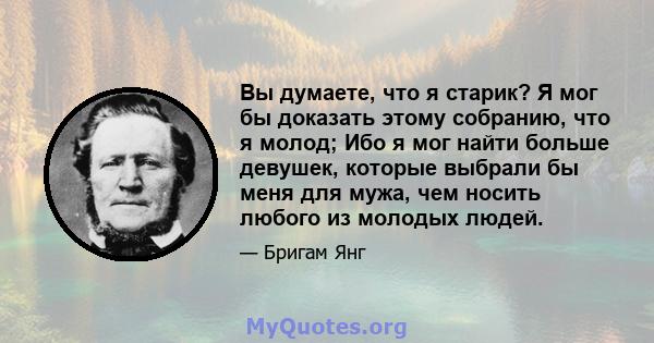 Вы думаете, что я старик? Я мог бы доказать этому собранию, что я молод; Ибо я мог найти больше девушек, которые выбрали бы меня для мужа, чем носить любого из молодых людей.