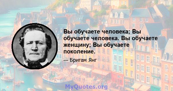 Вы обучаете человека; Вы обучаете человека. Вы обучаете женщину; Вы обучаете поколение.