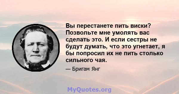 Вы перестанете пить виски? Позвольте мне умолять вас сделать это. И если сестры не будут думать, что это угнетает, я бы попросил их не пить столько сильного чая.