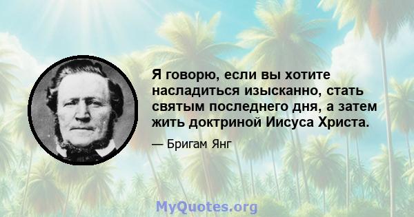 Я говорю, если вы хотите насладиться изысканно, стать святым последнего дня, а затем жить доктриной Иисуса Христа.