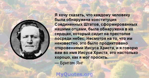 Я хочу сказать, что каждому человеку была обнаружена конституция Соединенных Штатов, сформированных нашими отцами, была обнаружена в их сердцах, который сидит на престолке посреди небес; Несмотря на то, что им