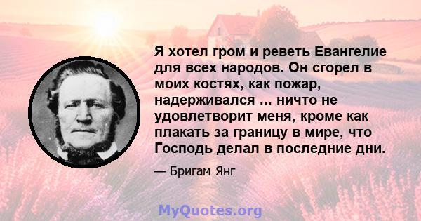 Я хотел гром и реветь Евангелие для всех народов. Он сгорел в моих костях, как пожар, надерживался ... ничто не удовлетворит меня, кроме как плакать за границу в мире, что Господь делал в последние дни.