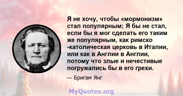 Я не хочу, чтобы «мормонизм» стал популярным; Я бы не стал, если бы я мог сделать его таким же популярным, как римско -католическая церковь в Италии, или как в Англии в Англии, потому что злые и нечестивые погружались