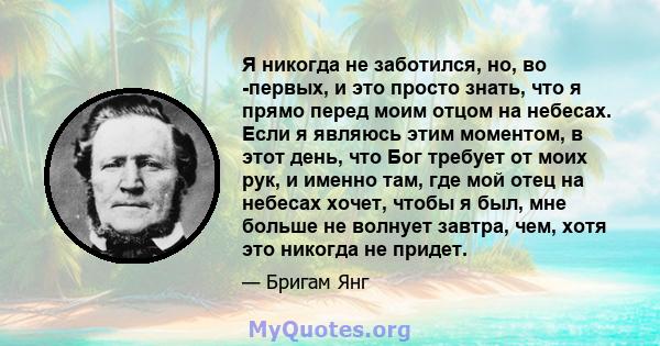 Я никогда не заботился, но, во -первых, и это просто знать, что я прямо перед моим отцом на небесах. Если я являюсь этим моментом, в этот день, что Бог требует от моих рук, и именно там, где мой отец на небесах хочет,