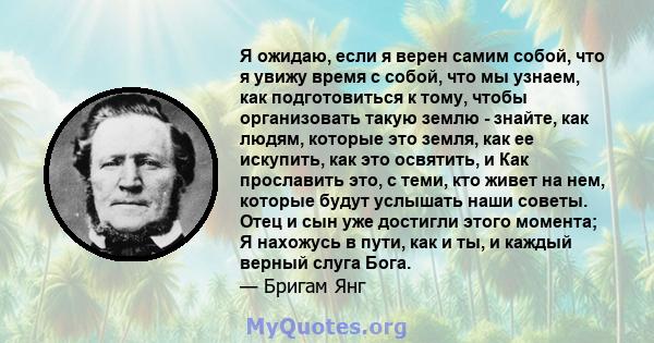 Я ожидаю, если я верен самим собой, что я увижу время с собой, что мы узнаем, как подготовиться к тому, чтобы организовать такую ​​землю - знайте, как людям, которые это земля, как ее искупить, как это освятить, и Как